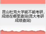 昆山杜克大学能不能考研，成绩在哪里查询(昆大考研成绩查询)