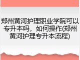 郑州黄河护理职业学院可以专升本吗，如何操作(郑州黄河护理专升本流程)