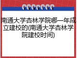 南通大学杏林学院哪一年成立建校的(南通大学杏林学院建校时间)
