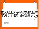 重庆理工大学就读期间挂科了怎么办呢？(挂科怎么办)
