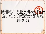 滁州城市职业学院校训是什么，校长介绍(滁州职院校训校长)