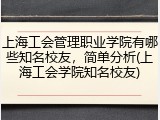 上海工会管理职业学院有哪些知名校友，简单分析(上海工会学院知名校友)