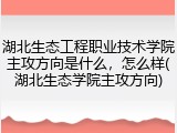 湖北生态工程职业技术学院主攻方向是什么，怎么样(湖北生态学院主攻方向)