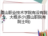 眉山职业技术学院有没有院士，大概多少(眉山职院有院士吗)