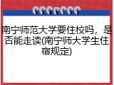 南宁师范大学要住校吗，是否能走读(南宁师大学生住宿规定)
