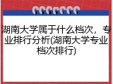 湖南大学属于什么档次，专业排行分析(湖南大学专业档次排行)
