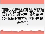 海南东方新丝路职业学院是否有在职研究生,报考条件如何(海南东方新丝路在职研条件)