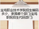 宝鸡职业技术学院招生编码多少，隶属哪个部门(宝鸡职院招生代码部门)