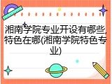 湘南学院专业开设有哪些,特色在哪(湘南学院特色专业)