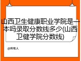 山西卫生健康职业学院是一本吗录取分数线多少(山西卫健学院分数线)