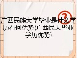 广西民族大学毕业是什么学历有何优势(广西民大毕业学历优势)
