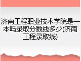 济南工程职业技术学院是一本吗录取分数线多少(济南工程录取线)