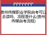 贵州传媒职业学院自考可以去读吗，流程是什么(贵州传媒自考流程)