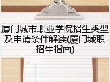 厦门城市职业学院招生类型及申请条件解读(厦门城职招生指南)