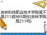 吉林科技职业技术学院是不是211或985高校(吉林学院是211吗)