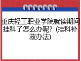 重庆轻工职业学院就读期间挂科了怎么办呢？(挂科补救办法)