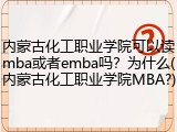内蒙古化工职业学院可以读mba或者emba吗？为什么(内蒙古化工职业学院MBA?)