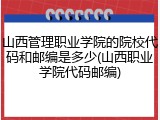 山西管理职业学院的院校代码和邮编是多少(山西职业学院代码邮编)