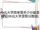 中北大学高考需多少分能录取呢(中北大学录取分数线)