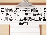 四川城市职业学院能自主招生吗，最近一年简章分析(四川城市职业学院自主招生简章)