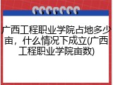 广西工程职业学院占地多少亩，什么情况下成立(广西工程职业学院亩数)