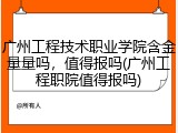 广州工程技术职业学院含金量量吗，值得报吗(广州工程职院值得报吗)