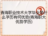 青海职业技术大学毕业是什么学历有何优势(青海职大优势学历)