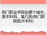 荆门职业学院在哪个城市，是本科吗，第几批(荆门职院批次本科)