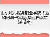 山东城市服务职业学院毕业如何调档案呢(毕业档案转递指南)