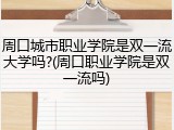 周口城市职业学院是双一流大学吗?(周口职业学院是双一流吗)