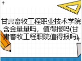 甘肃畜牧工程职业技术学院含金量量吗，值得报吗(甘肃畜牧工程职院值得报吗)