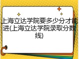 上海立达学院要多少分才能进(上海立达学院录取分数线)
