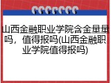 山西金融职业学院含金量量吗，值得报吗(山西金融职业学院值得报吗)