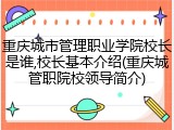 重庆城市管理职业学院校长是谁,校长基本介绍(重庆城管职院校领导简介)