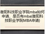 衡阳科技职业学院mba如何申请，是否有mba(衡阳科技职业学院MBA申请)