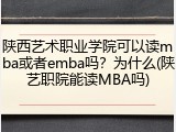 陕西艺术职业学院可以读mba或者emba吗？为什么(陕艺职院能读MBA吗)