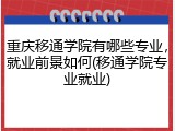重庆移通学院有哪些专业，就业前景如何(移通学院专业就业)