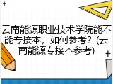 云南能源职业技术学院能不能专接本，如何参考？(云南能源专接本参考)