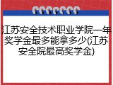 江苏安全技术职业学院一年奖学金最多能拿多少(江苏安全院最高奖学金)