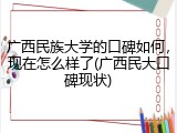 广西民族大学的口碑如何，现在怎么样了(广西民大口碑现状)