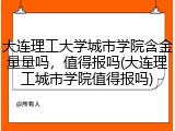 大连理工大学城市学院含金量量吗，值得报吗(大连理工城市学院值得报吗)