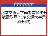 北京交通大学高考需多少分能录取呢(北京交通大学录取分数)