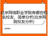 北京网络职业学院有哪些知名校友，简单分析(北京网院校友分析)