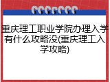 重庆理工职业学院办理入学有什么攻略没(重庆理工入学攻略)