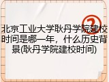 北京工业大学耿丹学院建校时间是哪一年，什么历史背景(耿丹学院建校时间)