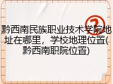 黔西南民族职业技术学院地址在哪里，学校地理位置(黔西南职院位置)