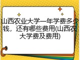 山西农业大学一年学费多少钱，还有哪些费用(山西农大学费及费用)