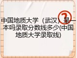 中国地质大学（武汉）是一本吗录取分数线多少(中国地质大学录取线)