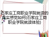 石家庄工商职业学院就读的真实感觉如何(石家庄工商职业学院就读体验)