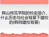 韩山师范学院的校史简介，什么历史与社会背景下建校的(韩师建校背景)